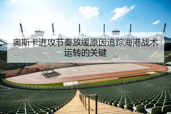 奥斯卡进攻节奏放缓原因追踪海港战术运转的关键