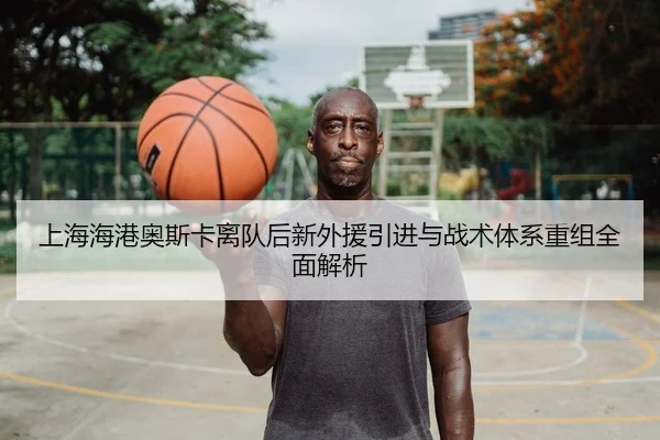 上海海港奥斯卡离队后新外援引进与战术体系重组全面解析